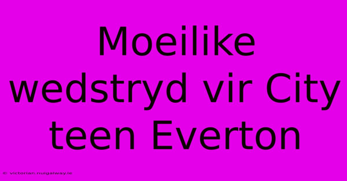 Moeilike Wedstryd Vir City Teen Everton