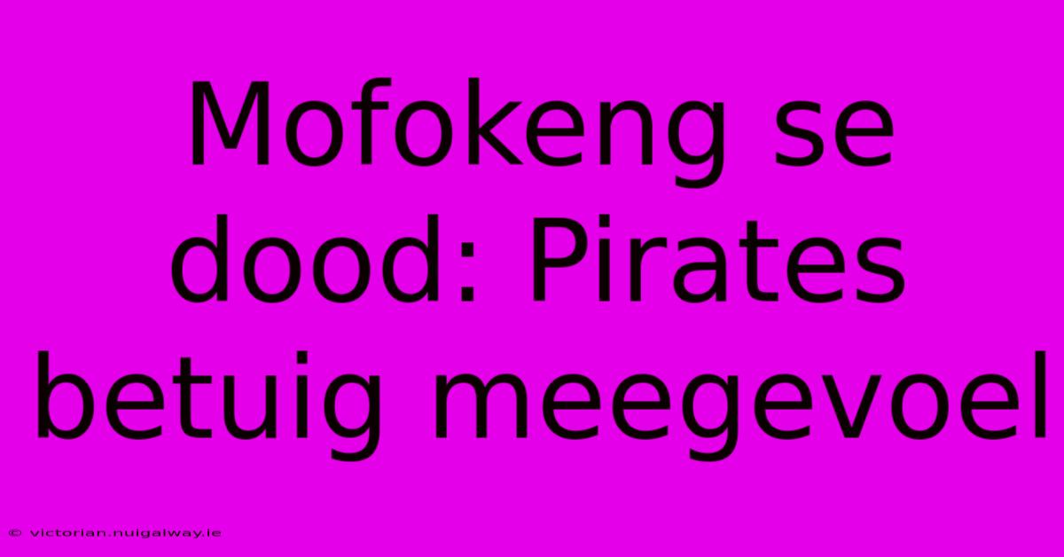 Mofokeng Se Dood: Pirates Betuig Meegevoel