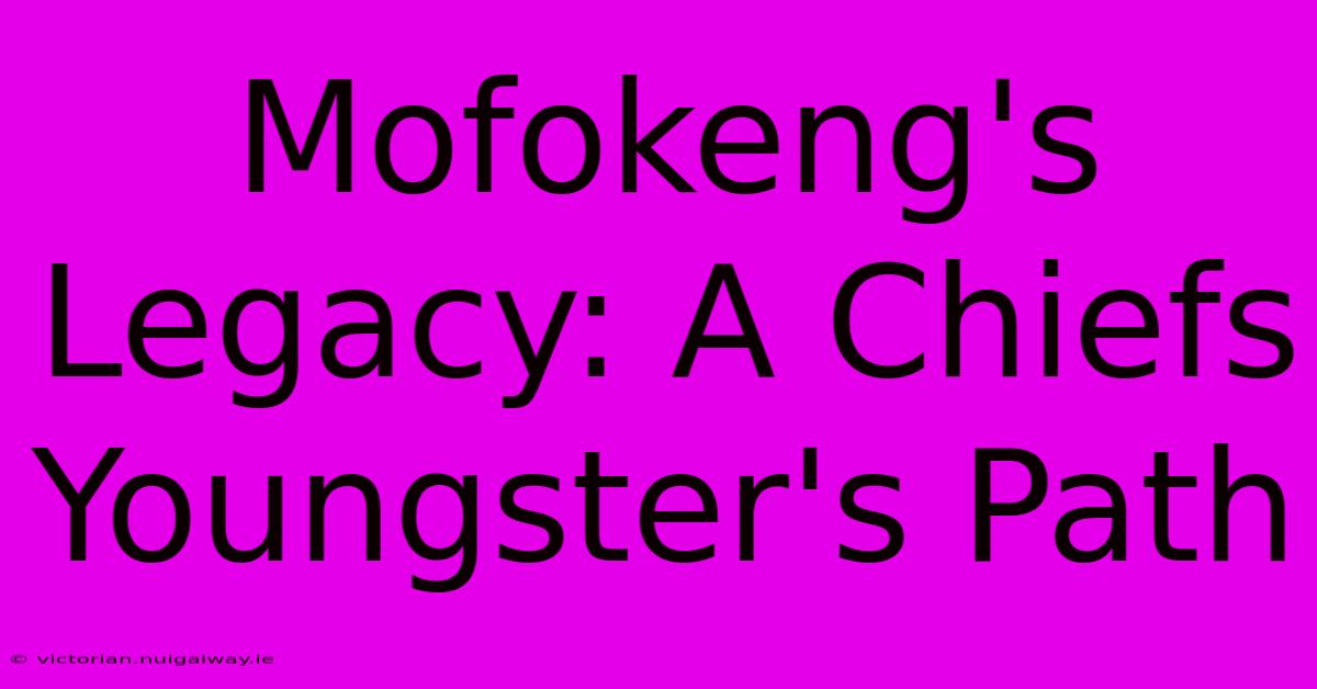 Mofokeng's Legacy: A Chiefs Youngster's Path