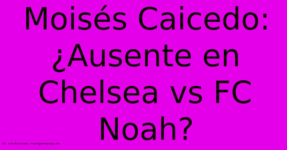 Moisés Caicedo: ¿Ausente En Chelsea Vs FC Noah?