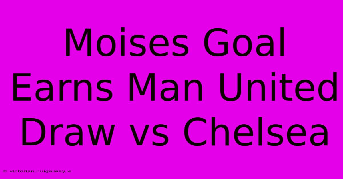 Moises Goal Earns Man United Draw Vs Chelsea 