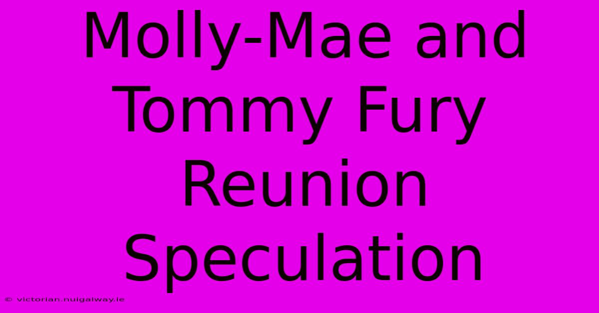 Molly-Mae And Tommy Fury Reunion Speculation