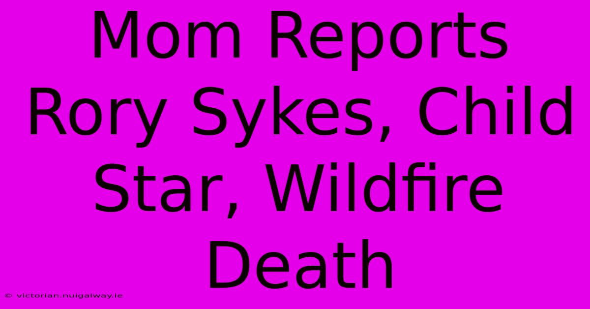 Mom Reports Rory Sykes, Child Star, Wildfire Death