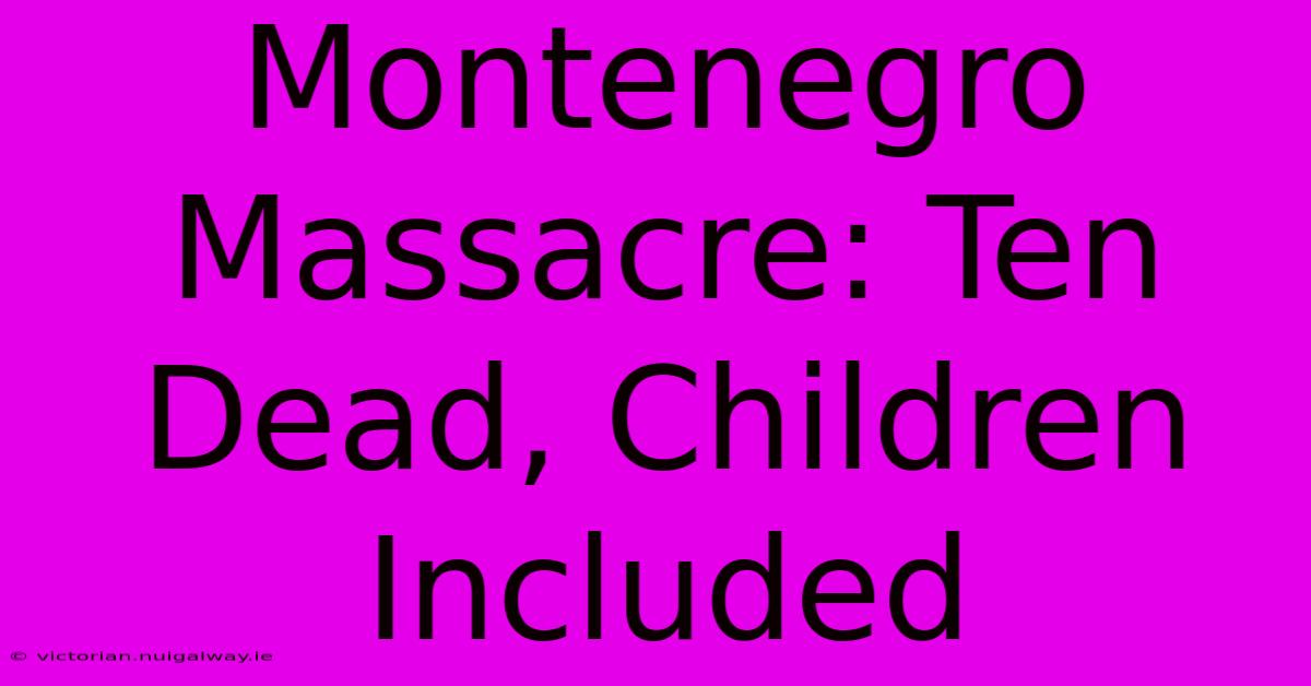 Montenegro Massacre: Ten Dead, Children Included