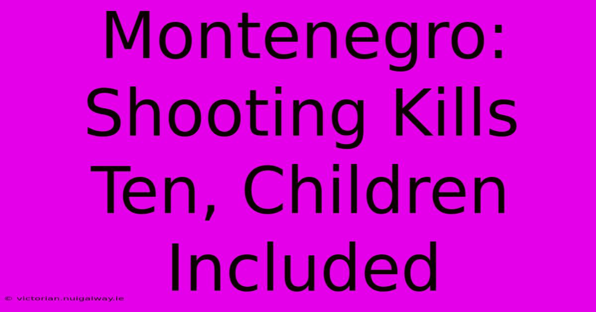 Montenegro:  Shooting Kills Ten, Children Included