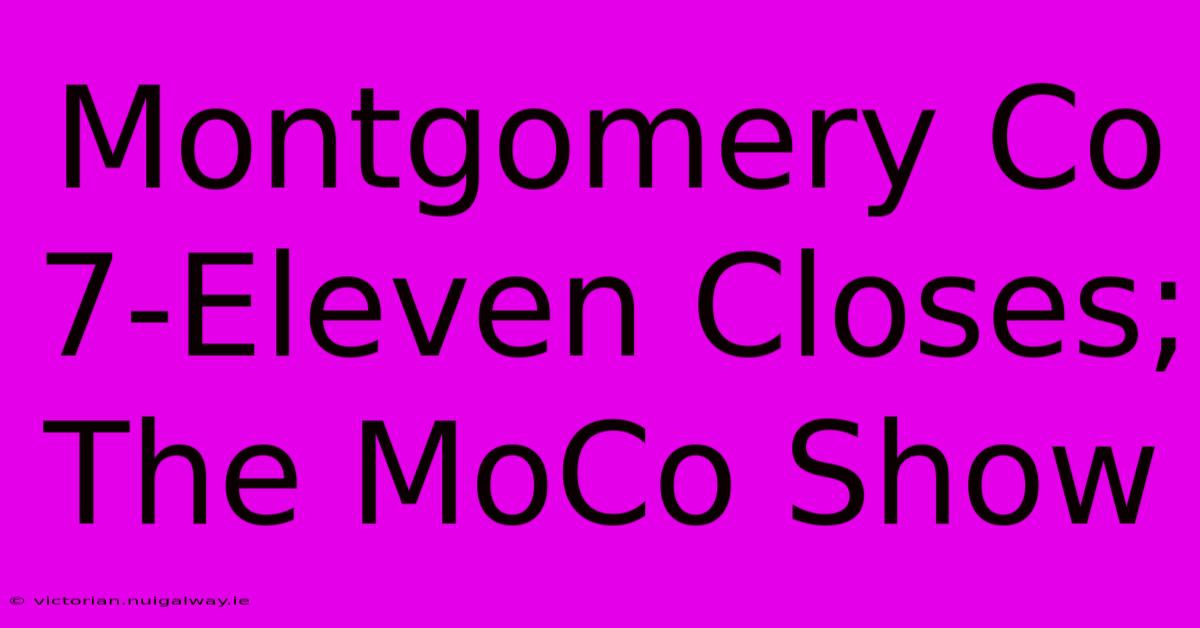 Montgomery Co 7-Eleven Closes; The MoCo Show