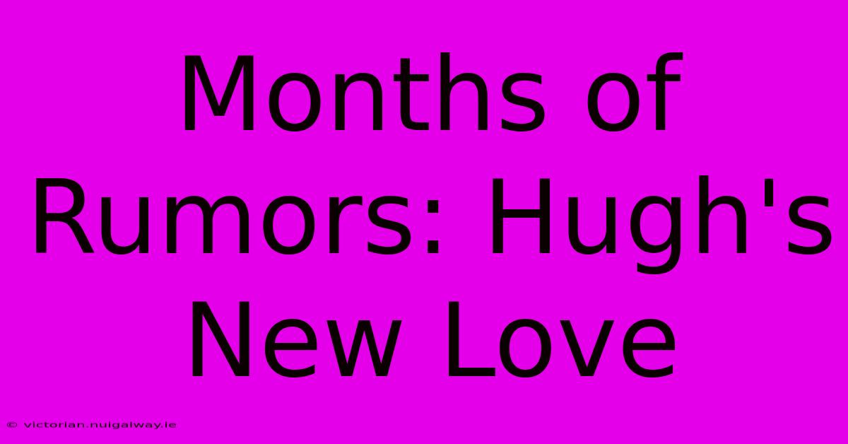 Months Of Rumors: Hugh's New Love