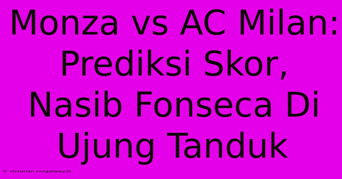 Monza Vs AC Milan: Prediksi Skor, Nasib Fonseca Di Ujung Tanduk