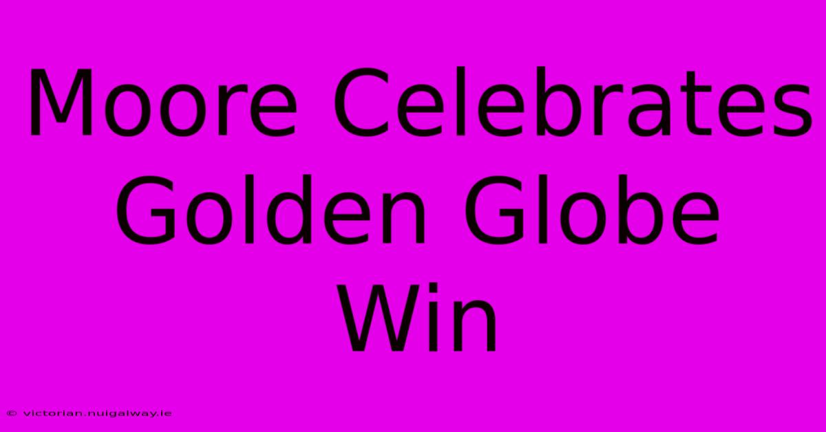 Moore Celebrates Golden Globe Win