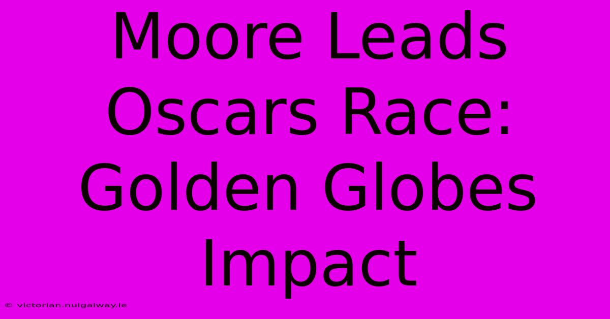 Moore Leads Oscars Race: Golden Globes Impact