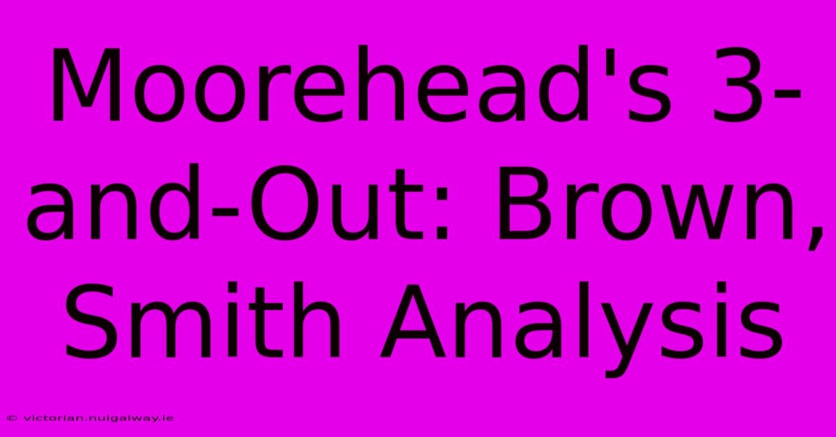 Moorehead's 3-and-Out: Brown, Smith Analysis