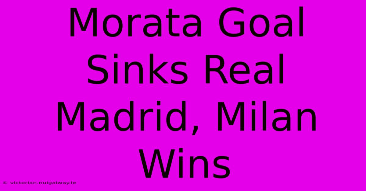 Morata Goal Sinks Real Madrid, Milan Wins