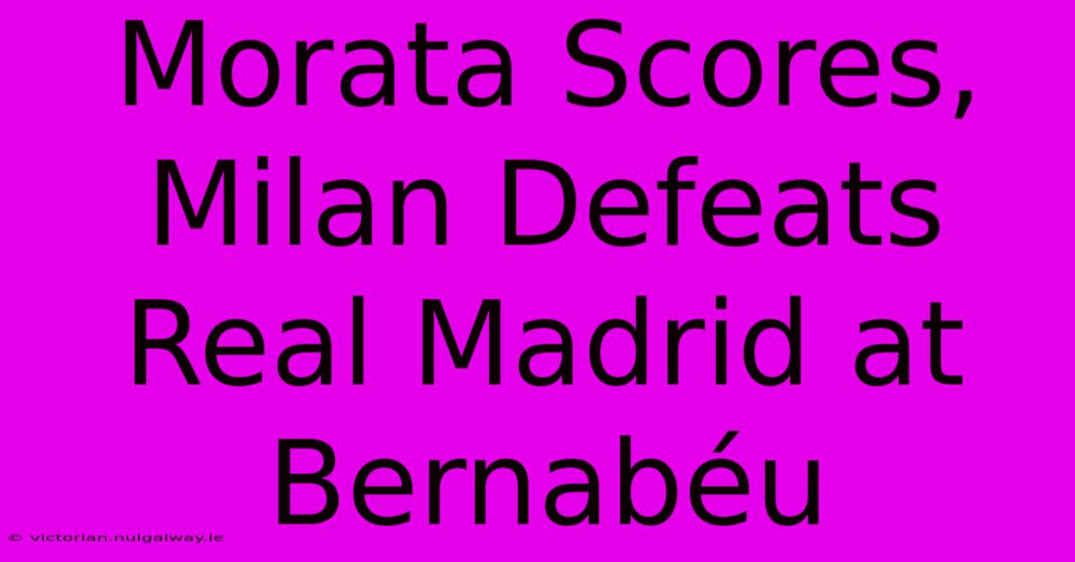 Morata Scores, Milan Defeats Real Madrid At Bernabéu 