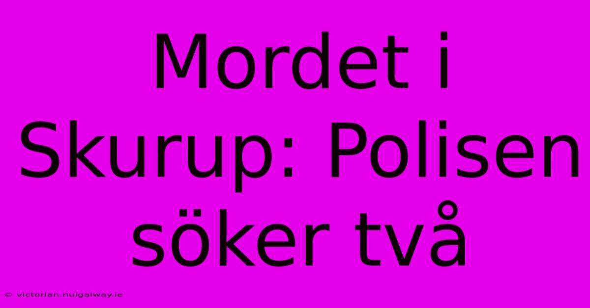 Mordet I Skurup: Polisen Söker Två