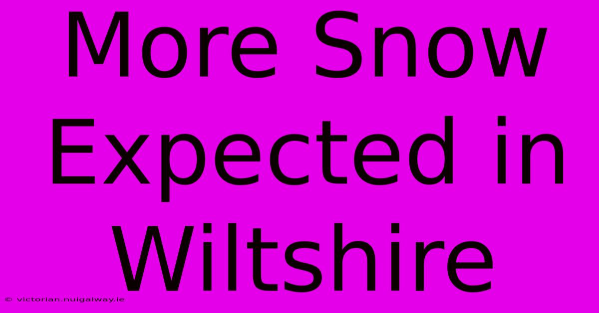 More Snow Expected In Wiltshire