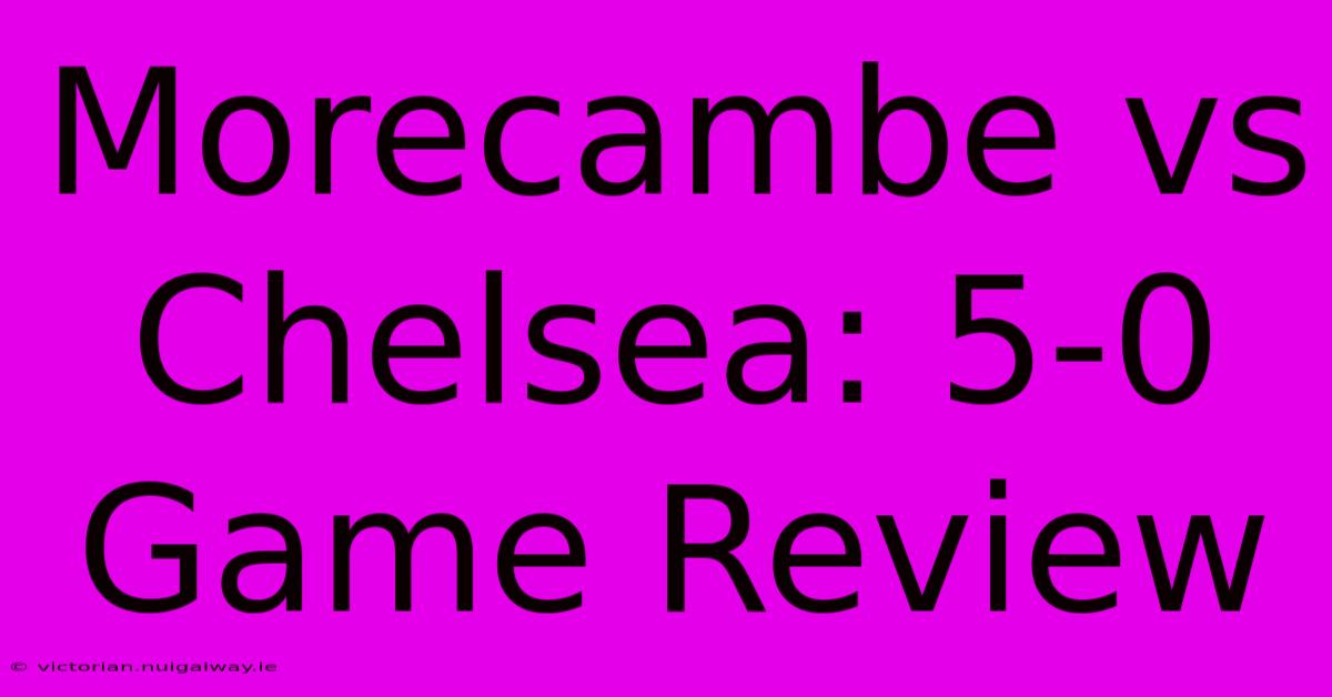 Morecambe Vs Chelsea: 5-0 Game Review