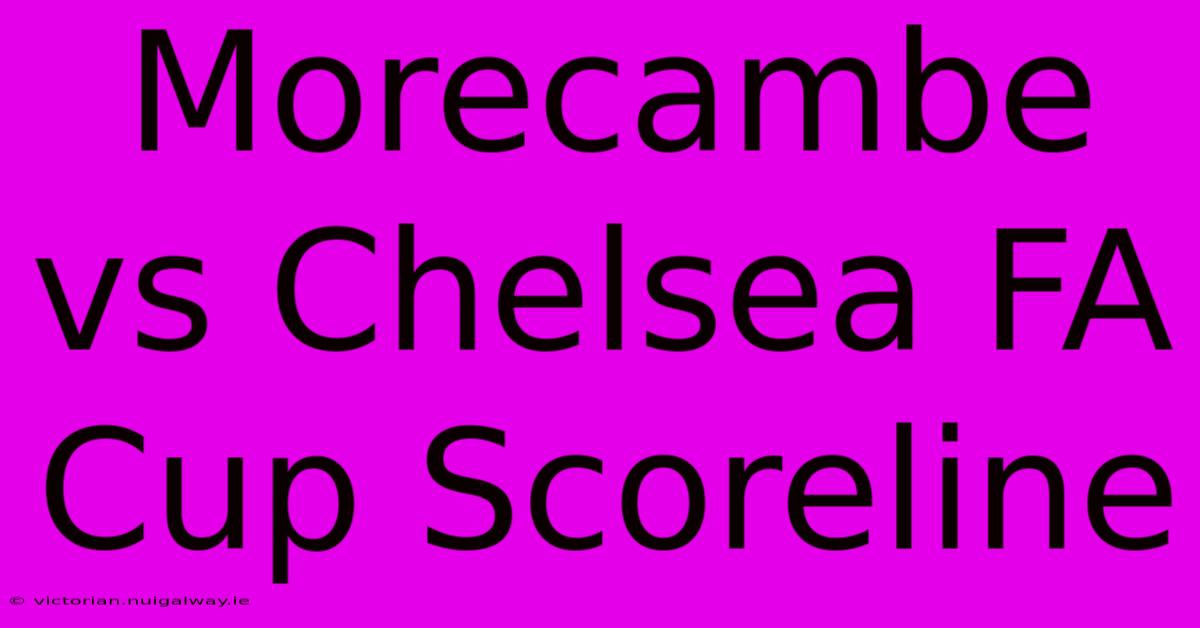 Morecambe Vs Chelsea FA Cup Scoreline