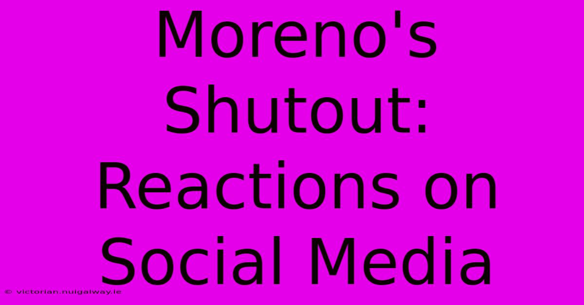 Moreno's Shutout: Reactions On Social Media 