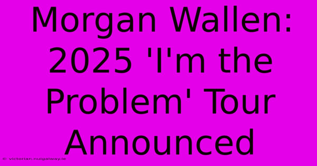 Morgan Wallen: 2025 'I'm The Problem' Tour Announced