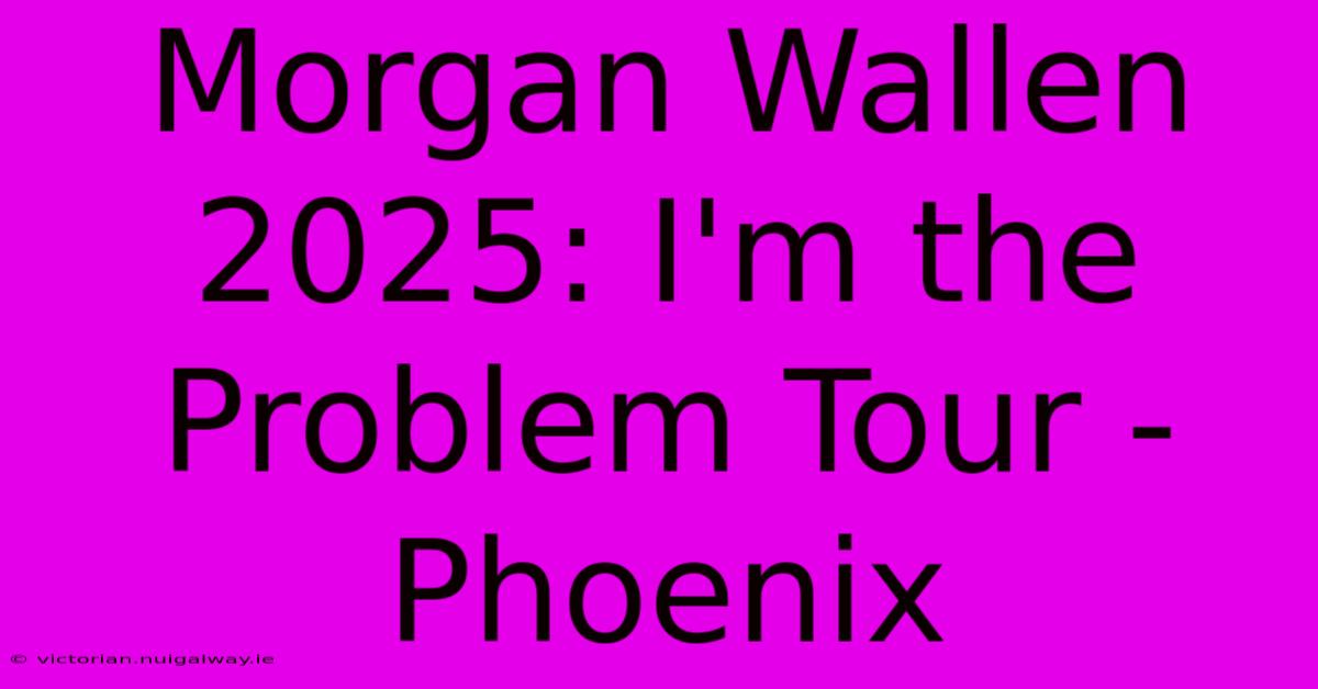 Morgan Wallen 2025: I'm The Problem Tour - Phoenix