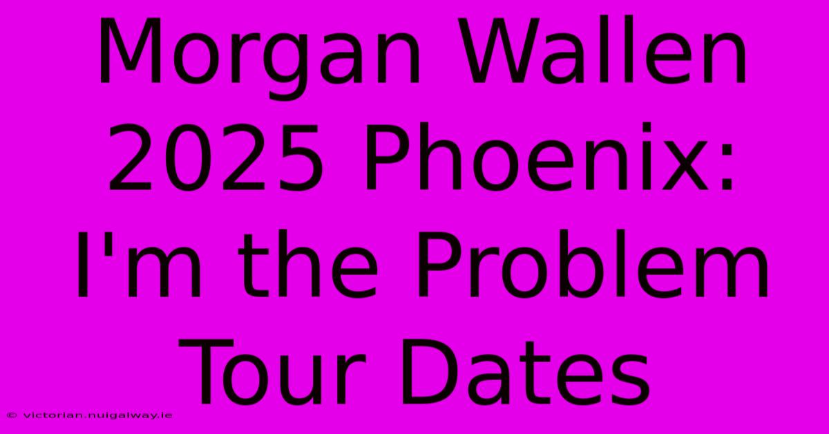 Morgan Wallen 2025 Phoenix: I'm The Problem Tour Dates