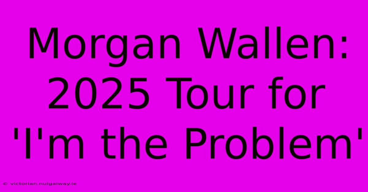 Morgan Wallen: 2025 Tour For 'I'm The Problem'