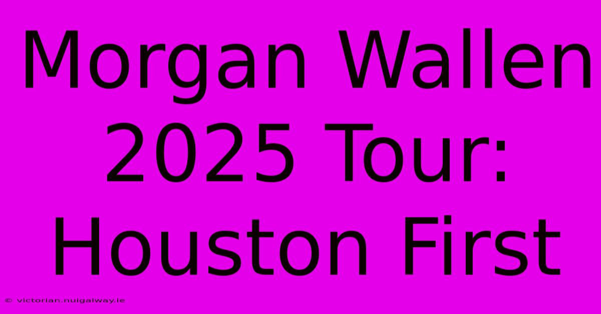 Morgan Wallen 2025 Tour: Houston First