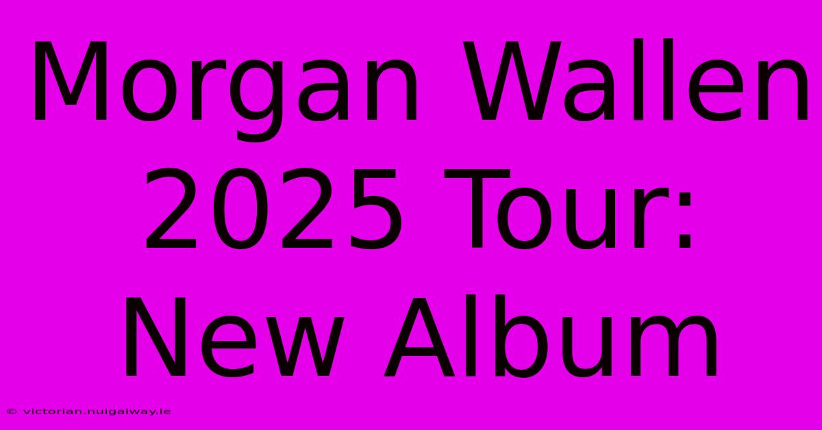 Morgan Wallen 2025 Tour: New Album