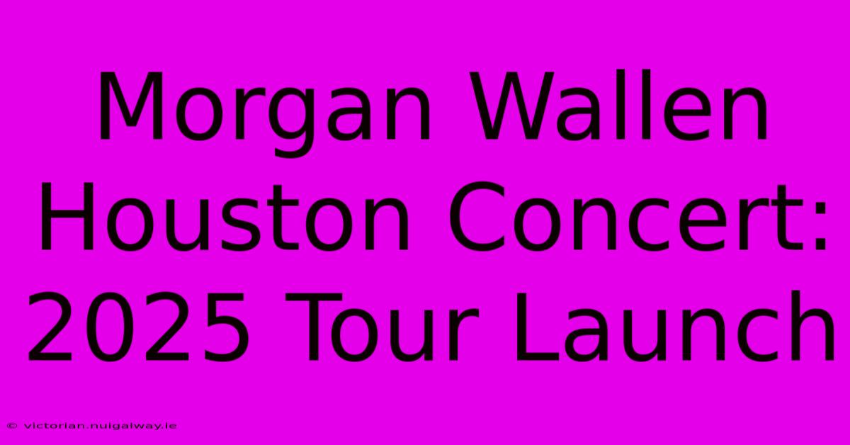 Morgan Wallen Houston Concert: 2025 Tour Launch