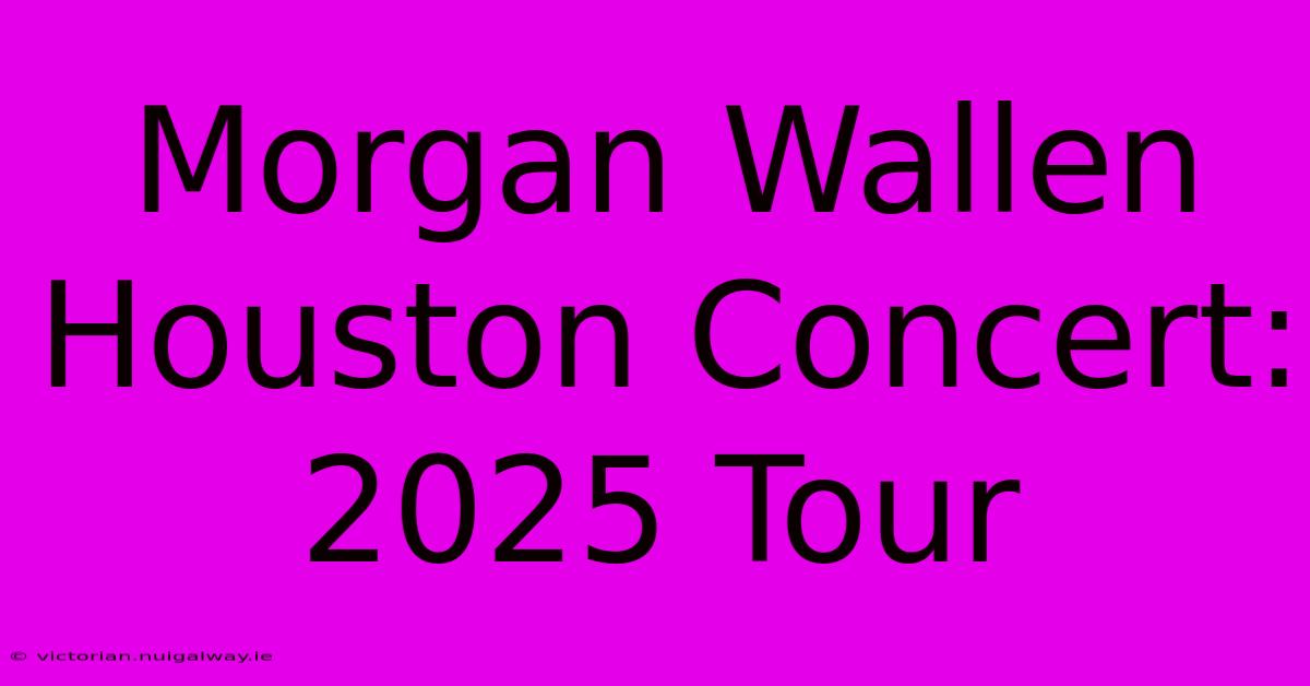 Morgan Wallen Houston Concert: 2025 Tour