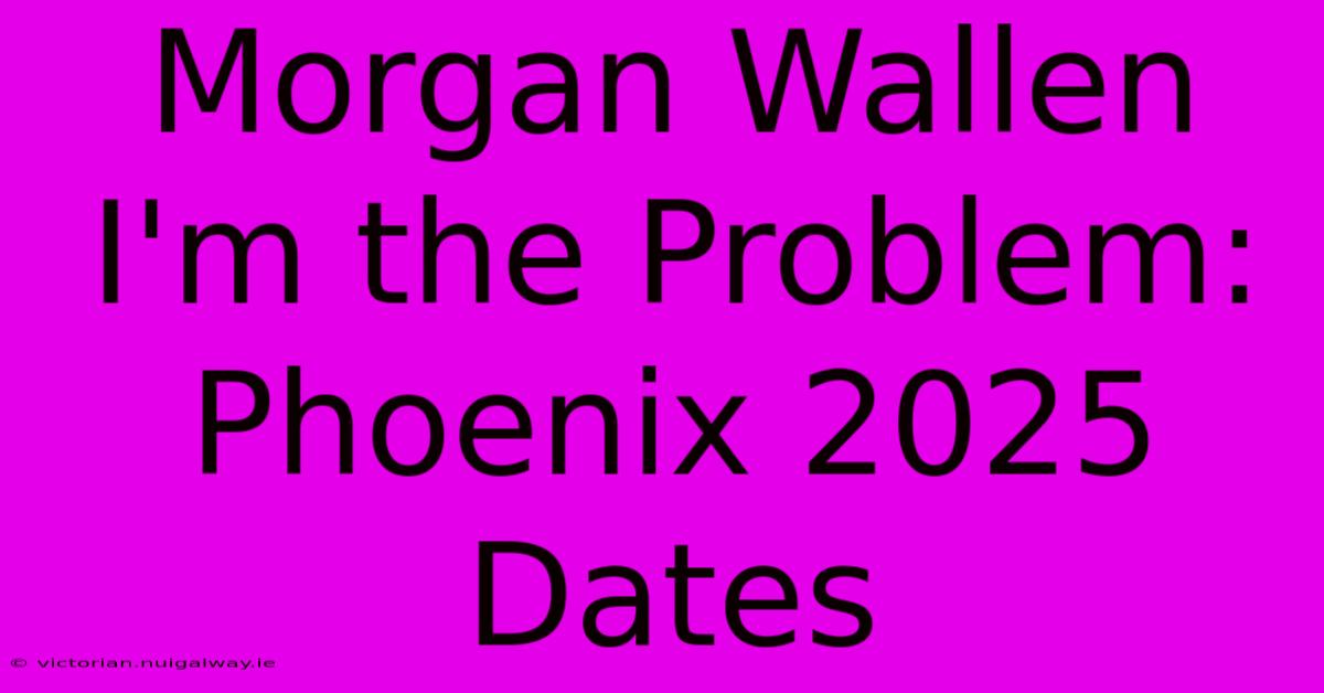 Morgan Wallen I'm The Problem: Phoenix 2025 Dates