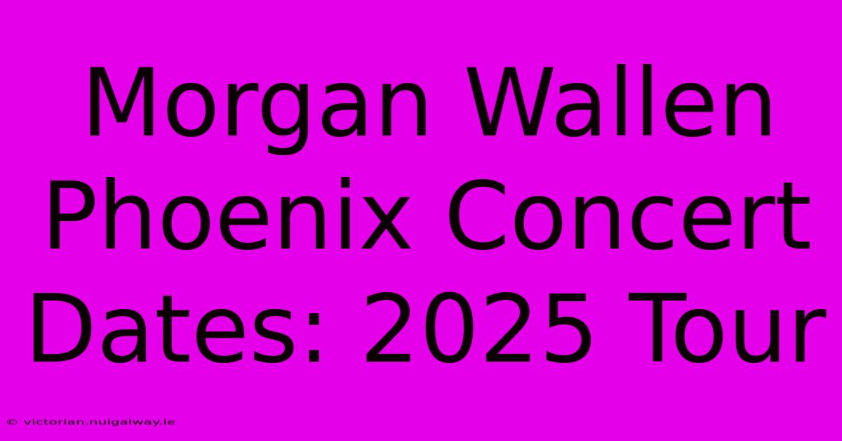 Morgan Wallen Phoenix Concert Dates: 2025 Tour