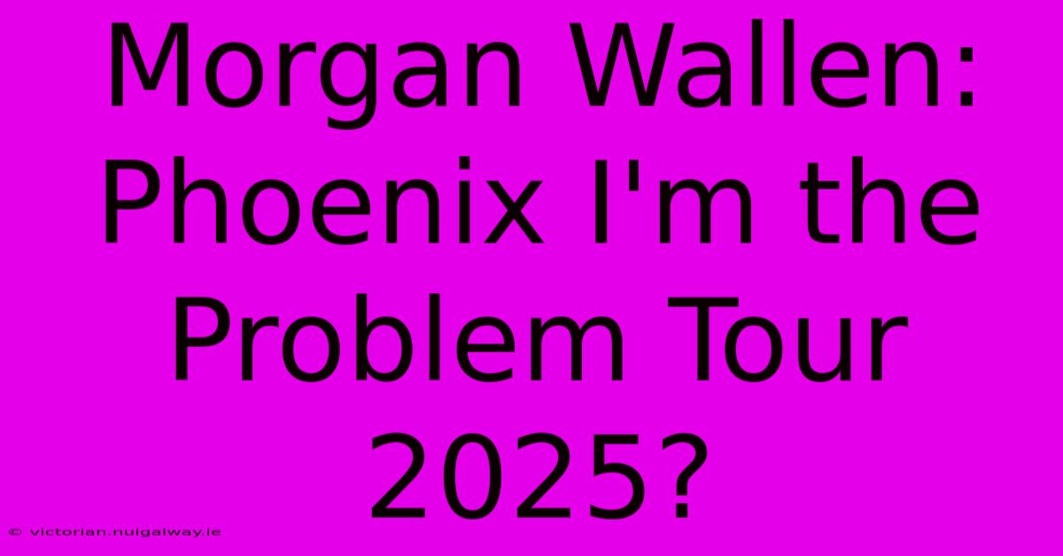 Morgan Wallen: Phoenix I'm The Problem Tour 2025?