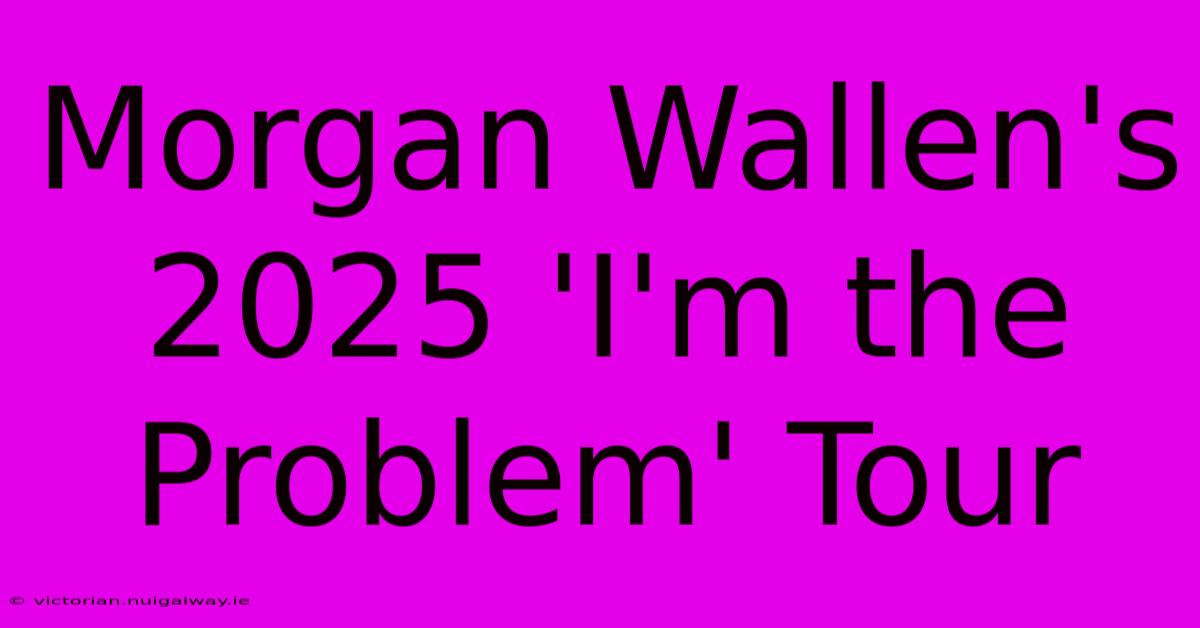 Morgan Wallen's 2025 'I'm The Problem' Tour