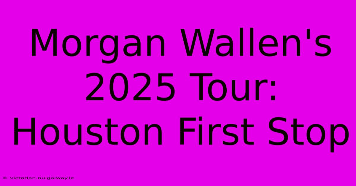 Morgan Wallen's 2025 Tour: Houston First Stop