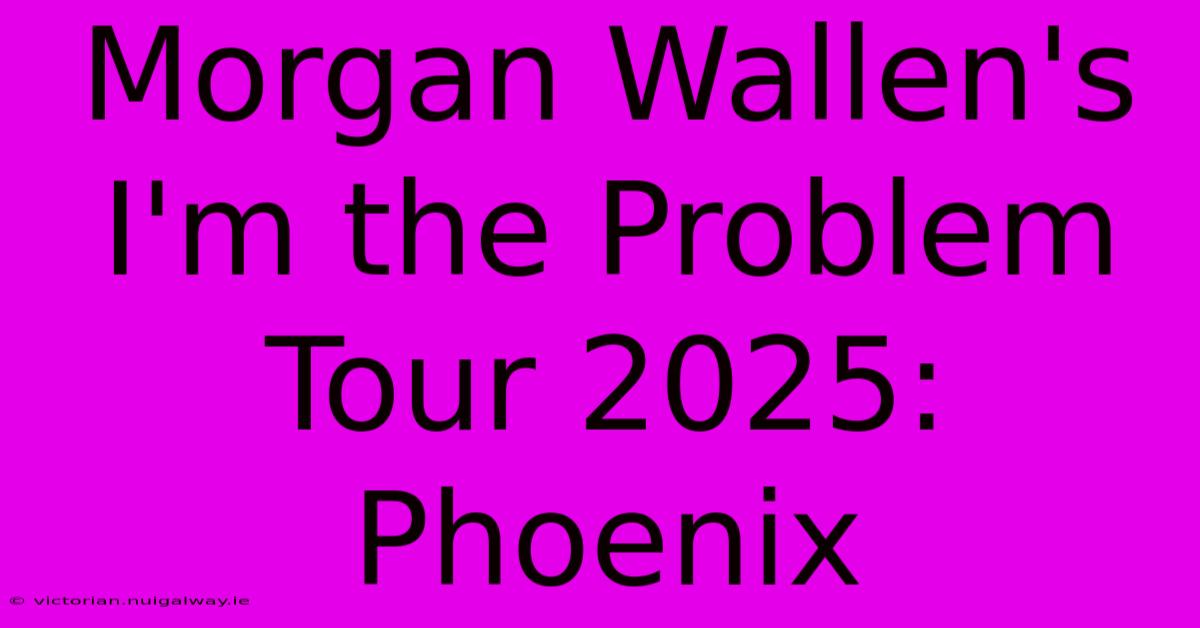 Morgan Wallen's I'm The Problem Tour 2025: Phoenix