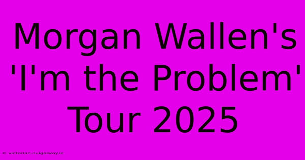 Morgan Wallen's 'I'm The Problem' Tour 2025