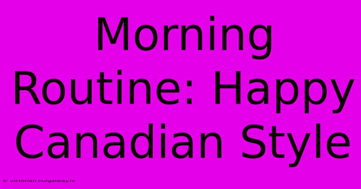 Morning Routine: Happy Canadian Style