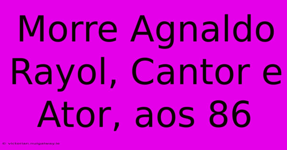 Morre Agnaldo Rayol, Cantor E Ator, Aos 86