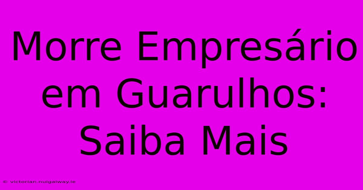 Morre Empresário Em Guarulhos: Saiba Mais 