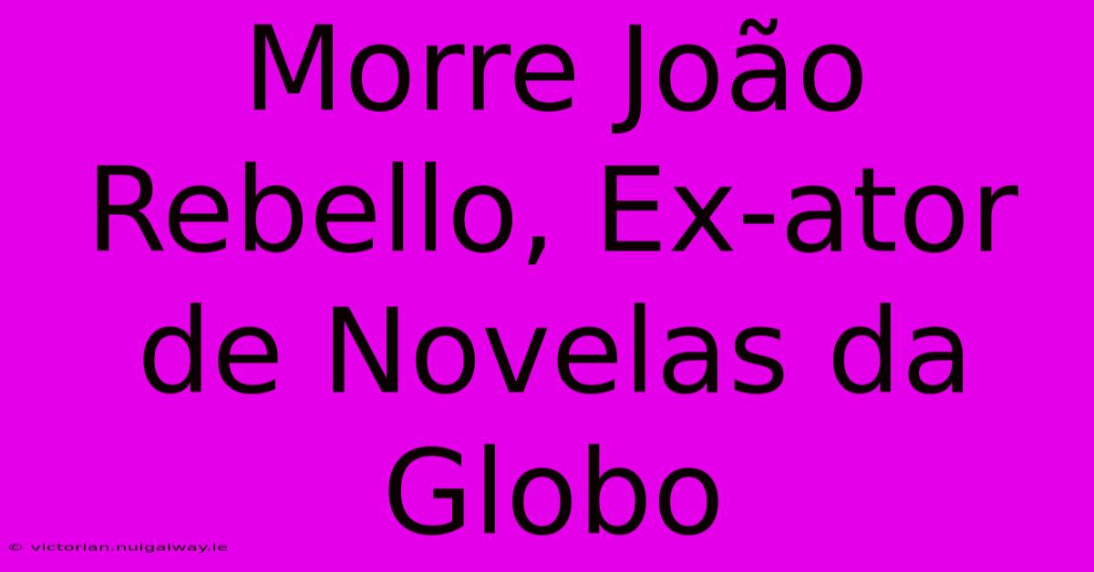 Morre João Rebello, Ex-ator De Novelas Da Globo