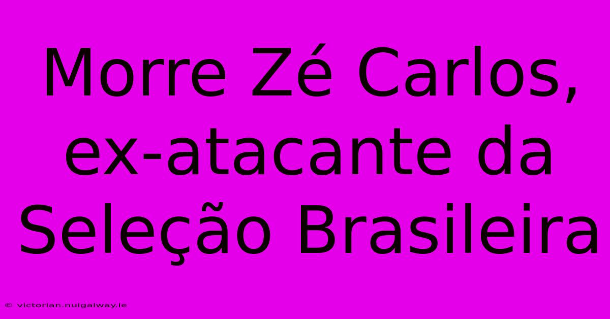 Morre Zé Carlos, Ex-atacante Da Seleção Brasileira