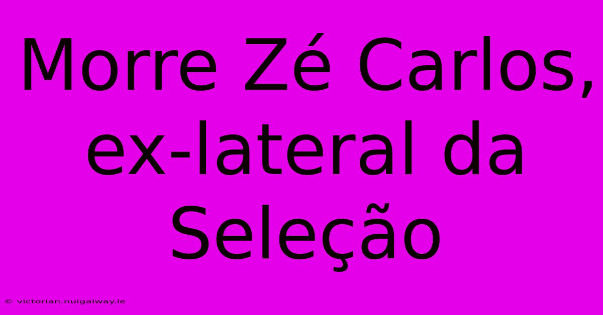 Morre Zé Carlos, Ex-lateral Da Seleção