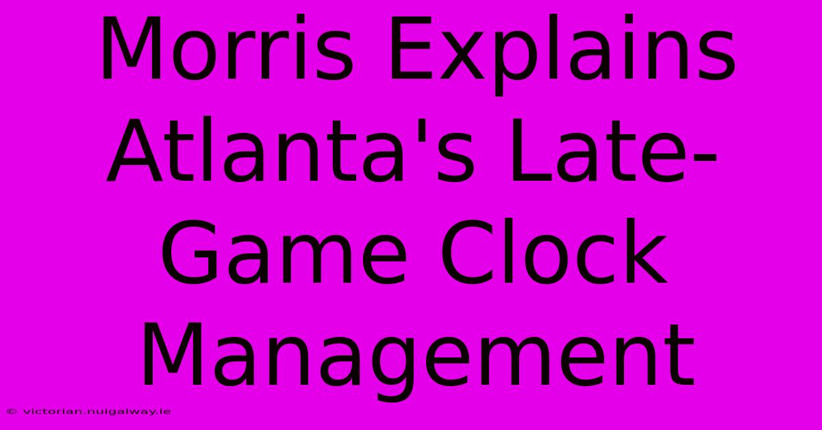 Morris Explains Atlanta's Late-Game Clock Management