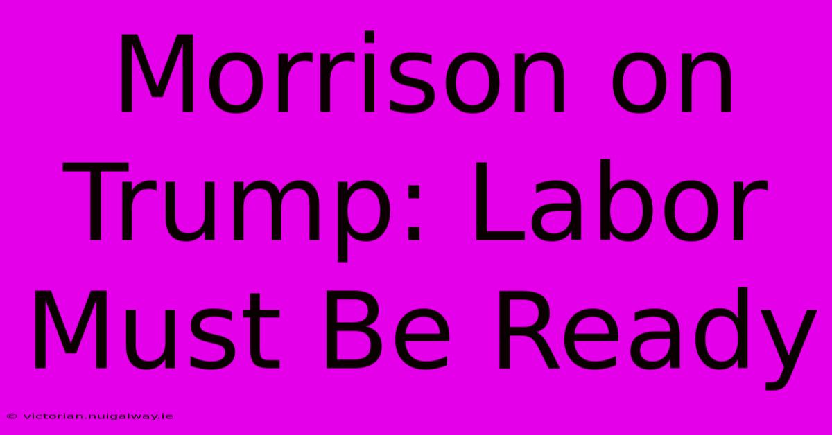 Morrison On Trump: Labor Must Be Ready 