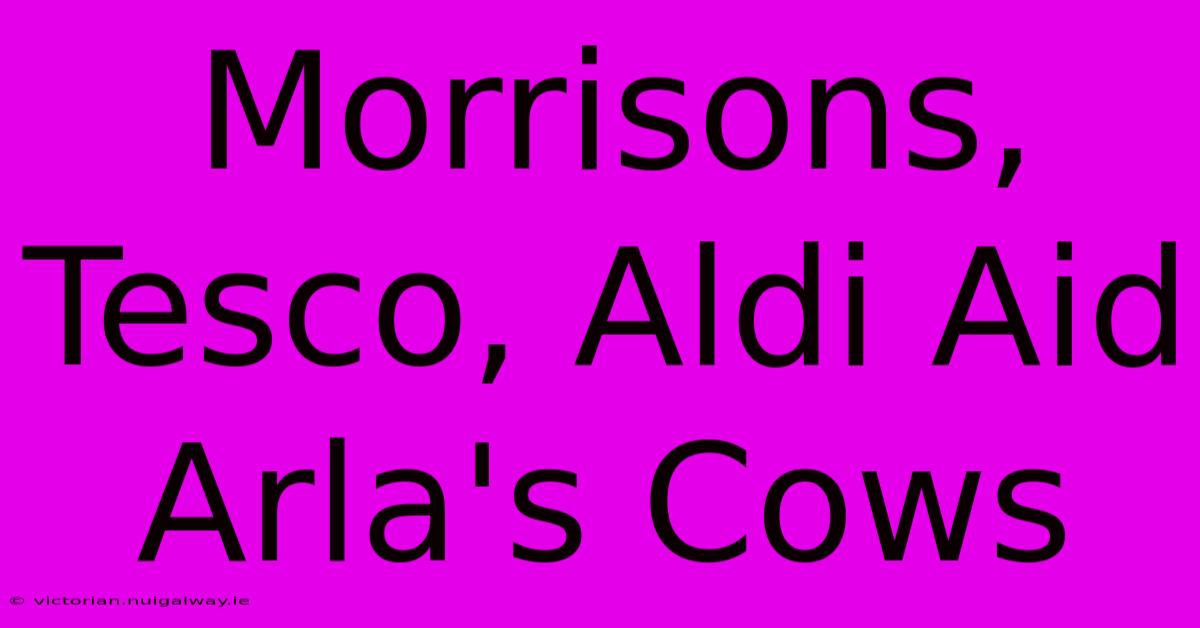 Morrisons, Tesco, Aldi Aid Arla's Cows