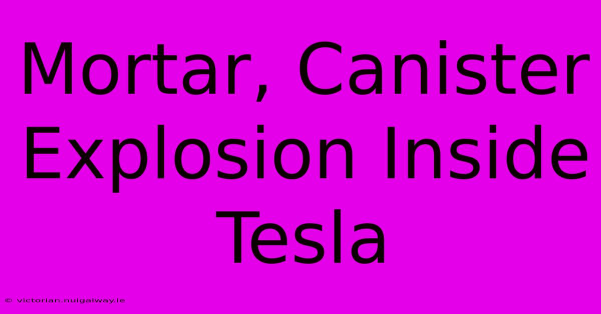 Mortar, Canister Explosion Inside Tesla