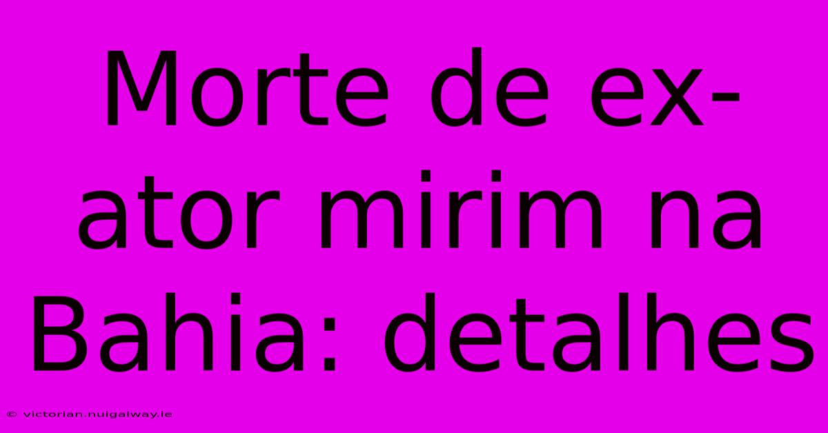 Morte De Ex-ator Mirim Na Bahia: Detalhes