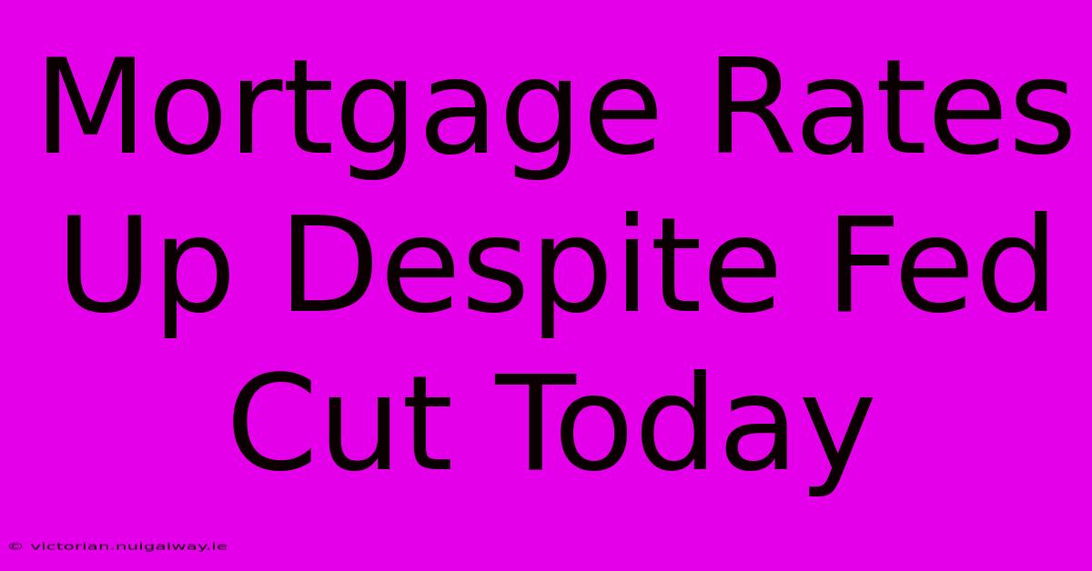 Mortgage Rates Up Despite Fed Cut Today