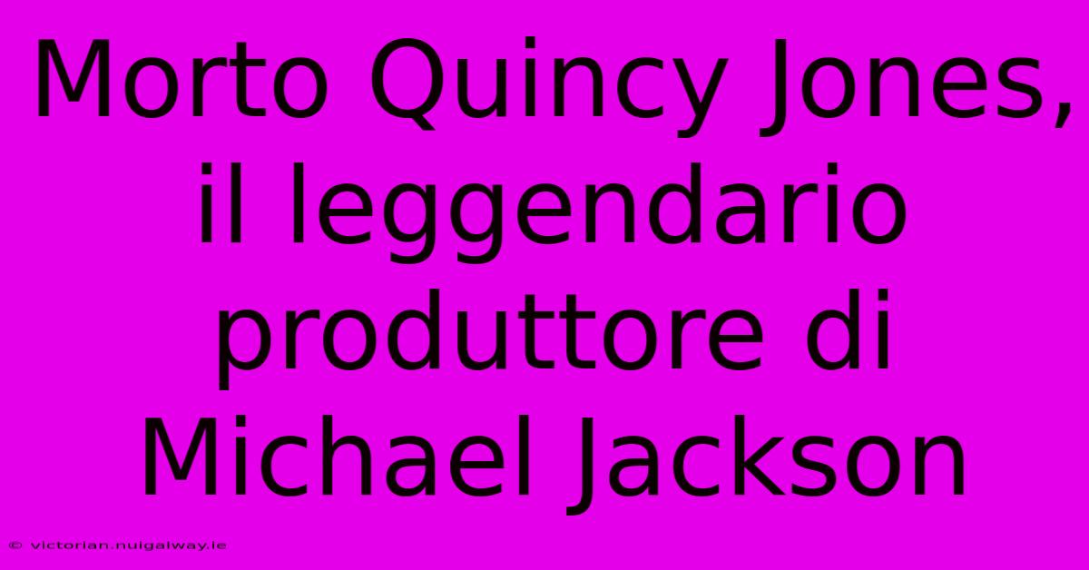 Morto Quincy Jones, Il Leggendario Produttore Di Michael Jackson